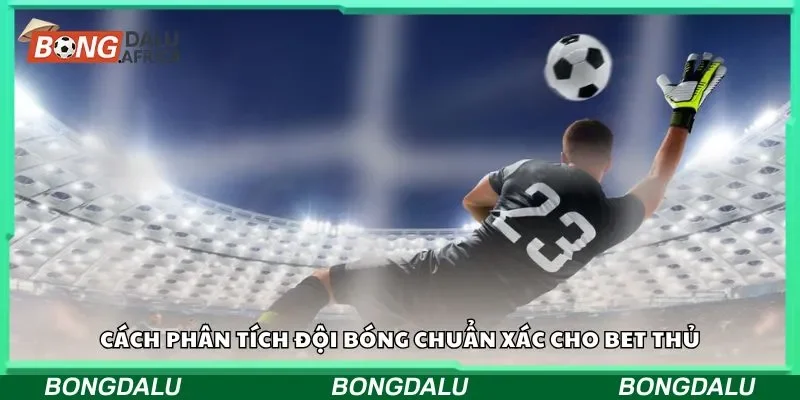 Cách phân tích đội bóng chuẩn xác cho bet thủ